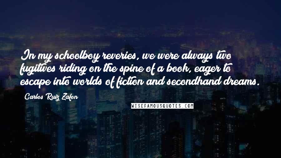 Carlos Ruiz Zafon Quotes: In my schoolboy reveries, we were always two fugitives riding on the spine of a book, eager to escape into worlds of fiction and secondhand dreams.