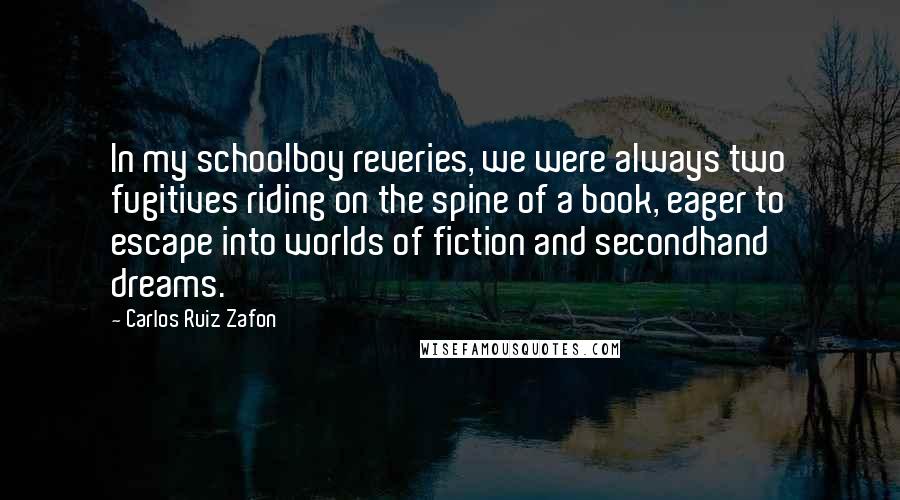 Carlos Ruiz Zafon Quotes: In my schoolboy reveries, we were always two fugitives riding on the spine of a book, eager to escape into worlds of fiction and secondhand dreams.