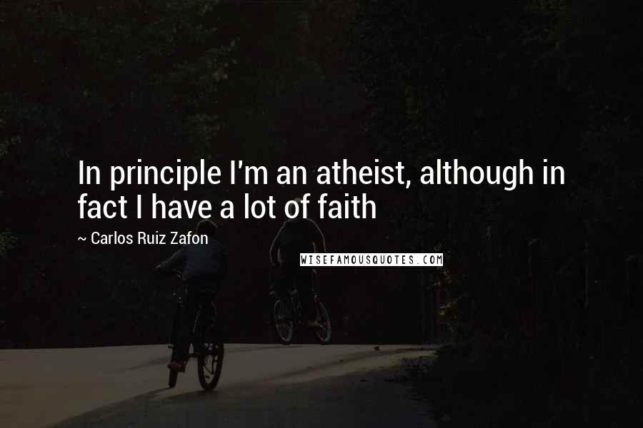 Carlos Ruiz Zafon Quotes: In principle I'm an atheist, although in fact I have a lot of faith