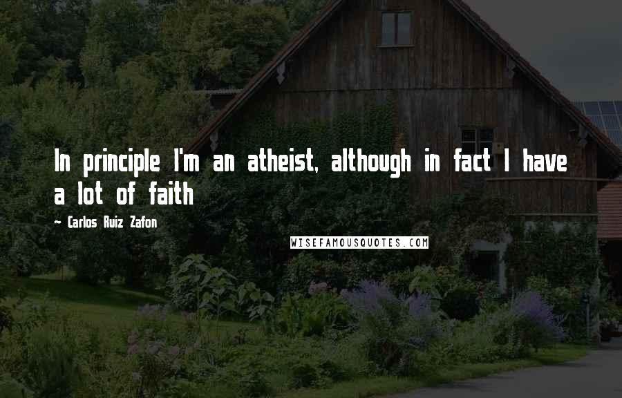 Carlos Ruiz Zafon Quotes: In principle I'm an atheist, although in fact I have a lot of faith