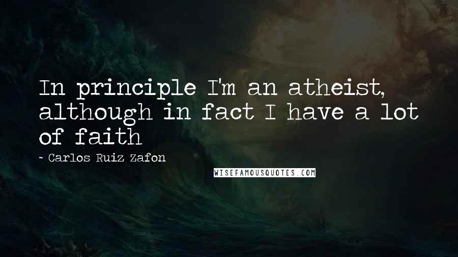 Carlos Ruiz Zafon Quotes: In principle I'm an atheist, although in fact I have a lot of faith