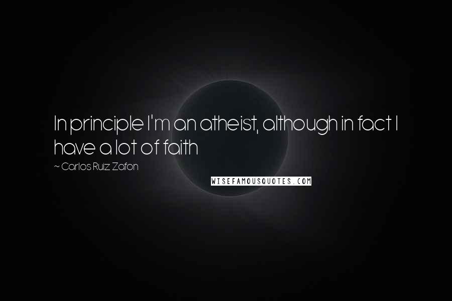 Carlos Ruiz Zafon Quotes: In principle I'm an atheist, although in fact I have a lot of faith