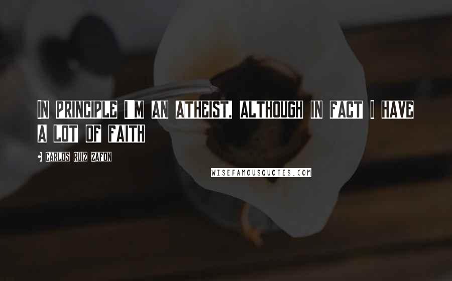 Carlos Ruiz Zafon Quotes: In principle I'm an atheist, although in fact I have a lot of faith