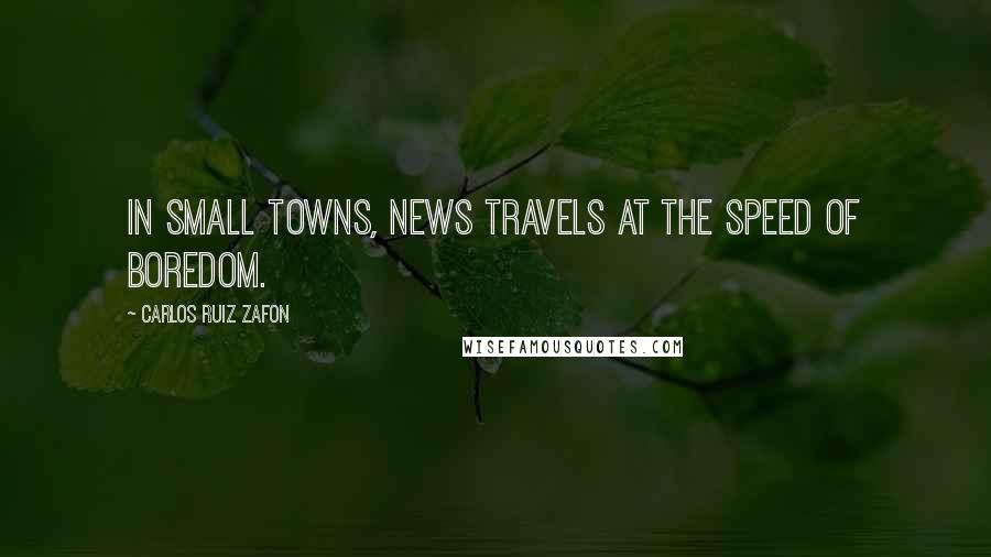 Carlos Ruiz Zafon Quotes: In small towns, news travels at the speed of boredom.
