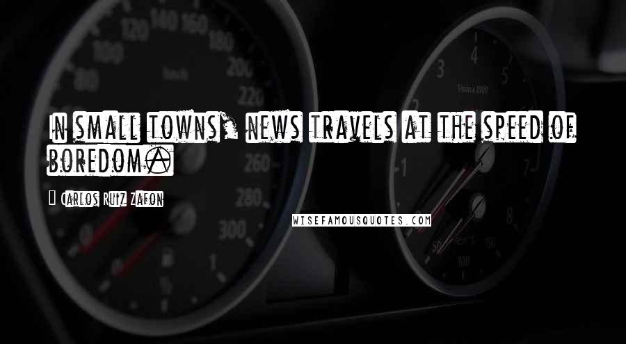 Carlos Ruiz Zafon Quotes: In small towns, news travels at the speed of boredom.