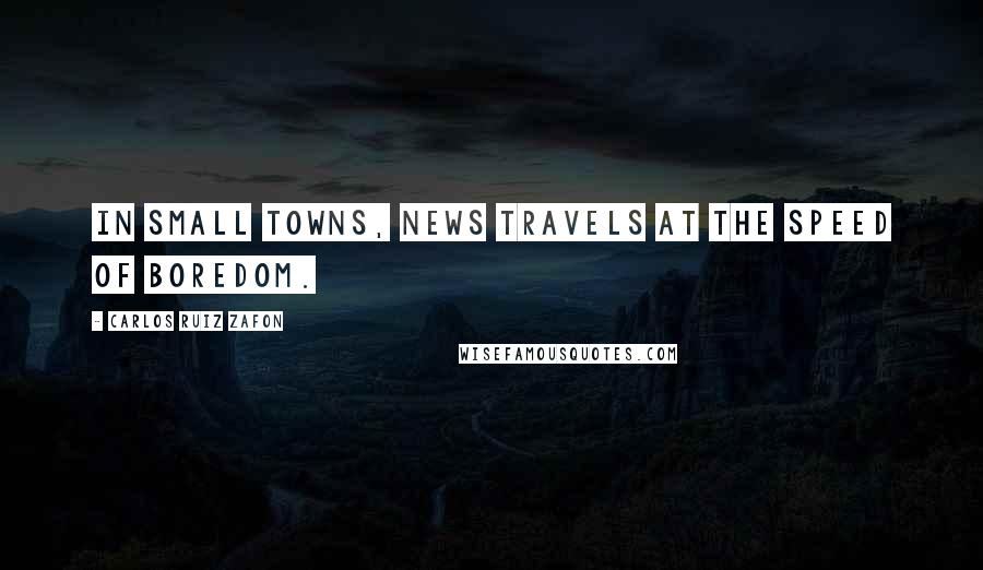 Carlos Ruiz Zafon Quotes: In small towns, news travels at the speed of boredom.