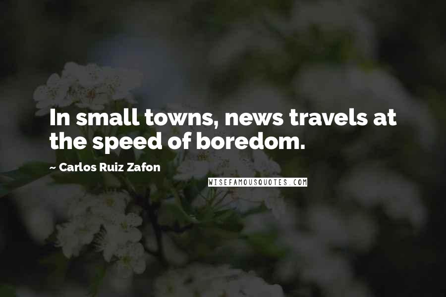 Carlos Ruiz Zafon Quotes: In small towns, news travels at the speed of boredom.