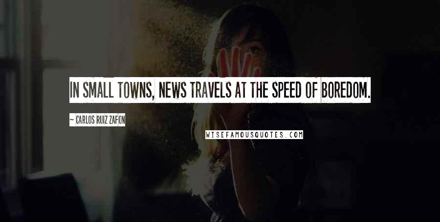 Carlos Ruiz Zafon Quotes: In small towns, news travels at the speed of boredom.