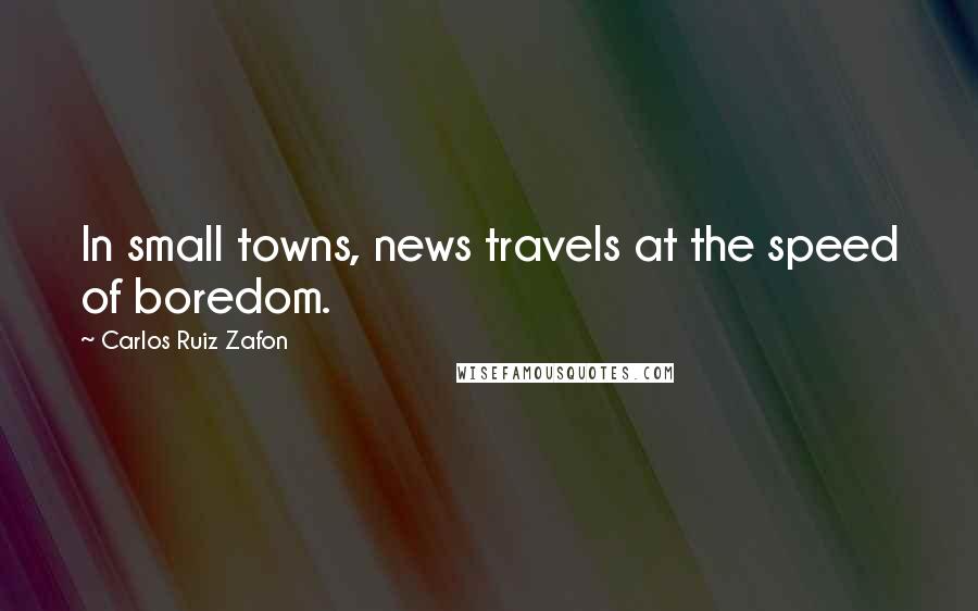 Carlos Ruiz Zafon Quotes: In small towns, news travels at the speed of boredom.