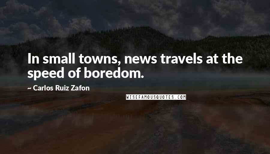 Carlos Ruiz Zafon Quotes: In small towns, news travels at the speed of boredom.