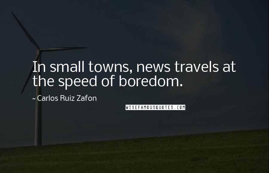 Carlos Ruiz Zafon Quotes: In small towns, news travels at the speed of boredom.