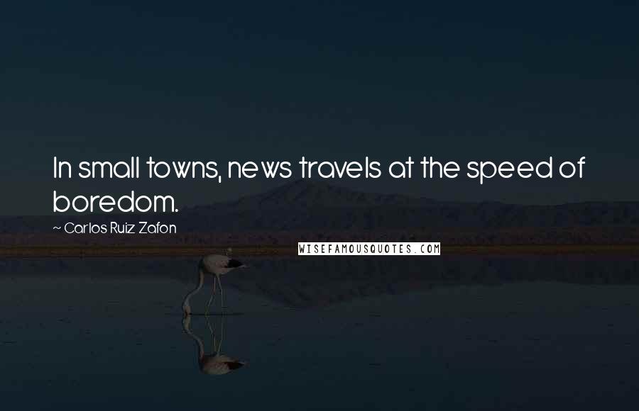 Carlos Ruiz Zafon Quotes: In small towns, news travels at the speed of boredom.