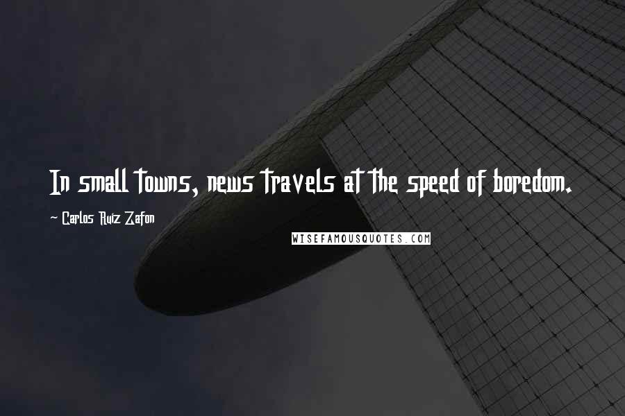 Carlos Ruiz Zafon Quotes: In small towns, news travels at the speed of boredom.