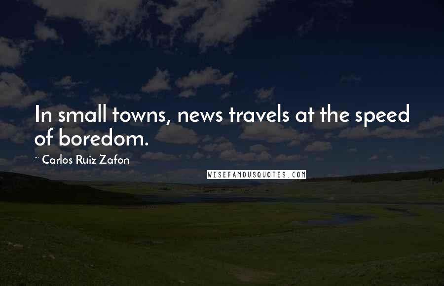 Carlos Ruiz Zafon Quotes: In small towns, news travels at the speed of boredom.