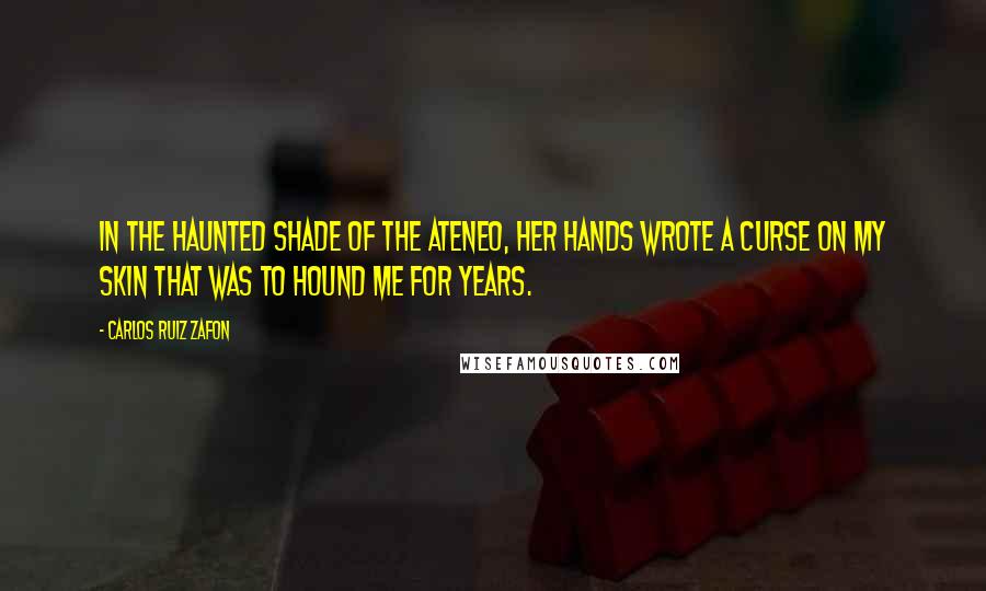 Carlos Ruiz Zafon Quotes: In the haunted shade of the Ateneo, her hands wrote a curse on my skin that was to hound me for years.