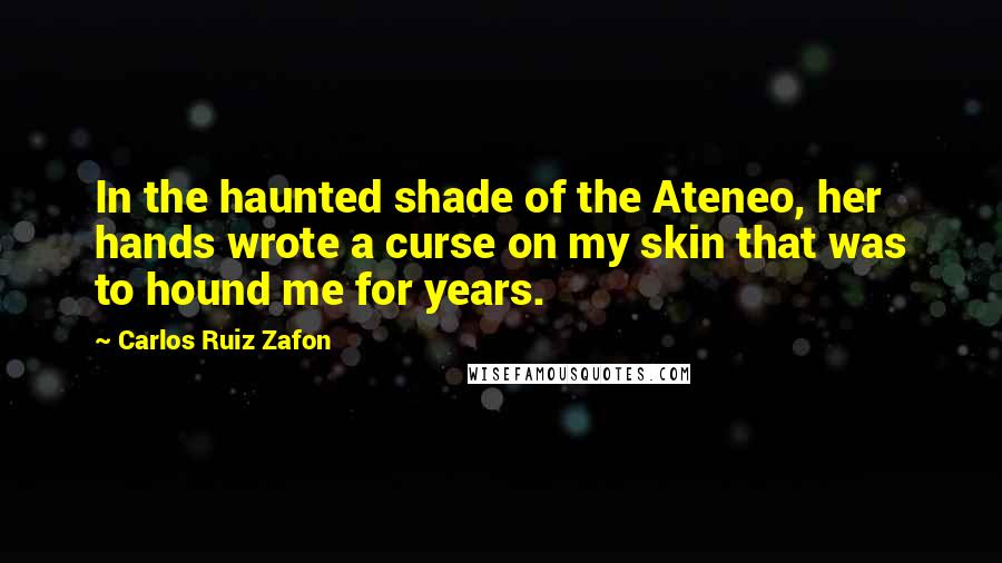 Carlos Ruiz Zafon Quotes: In the haunted shade of the Ateneo, her hands wrote a curse on my skin that was to hound me for years.