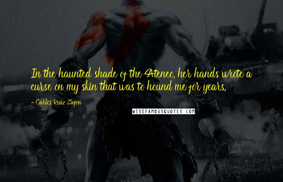 Carlos Ruiz Zafon Quotes: In the haunted shade of the Ateneo, her hands wrote a curse on my skin that was to hound me for years.