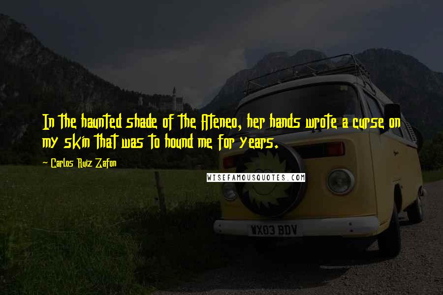 Carlos Ruiz Zafon Quotes: In the haunted shade of the Ateneo, her hands wrote a curse on my skin that was to hound me for years.