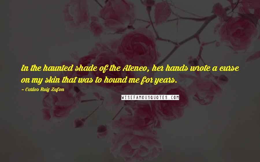 Carlos Ruiz Zafon Quotes: In the haunted shade of the Ateneo, her hands wrote a curse on my skin that was to hound me for years.