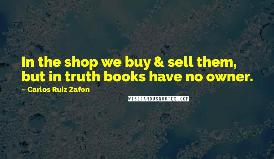 Carlos Ruiz Zafon Quotes: In the shop we buy & sell them, but in truth books have no owner.