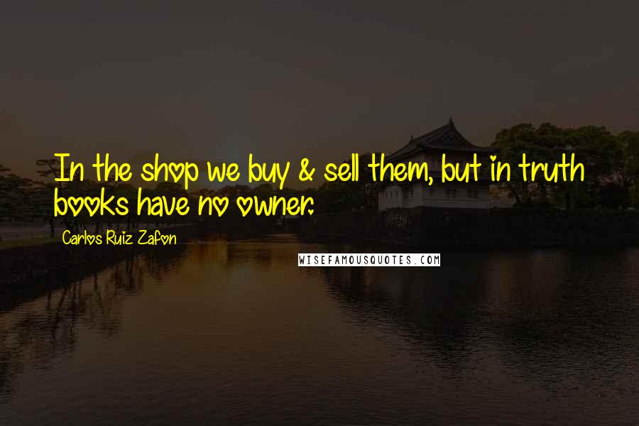 Carlos Ruiz Zafon Quotes: In the shop we buy & sell them, but in truth books have no owner.