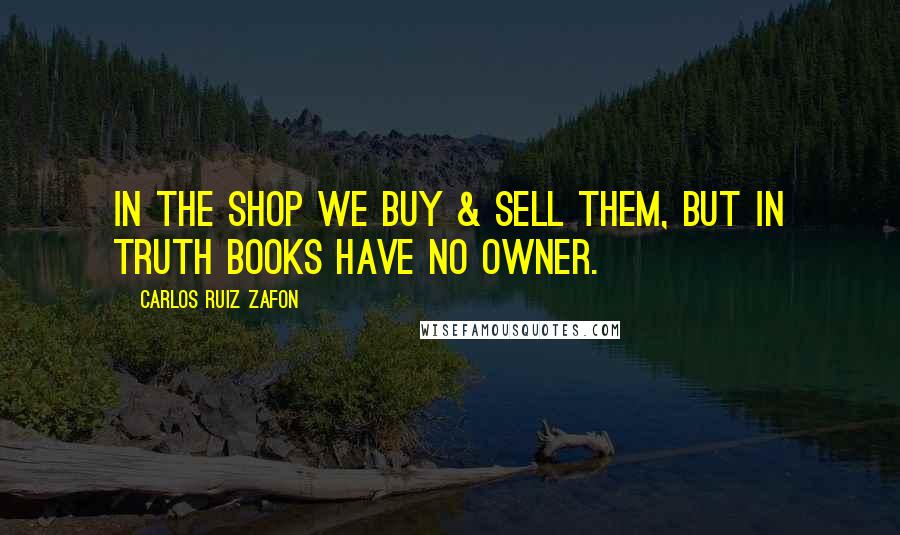 Carlos Ruiz Zafon Quotes: In the shop we buy & sell them, but in truth books have no owner.