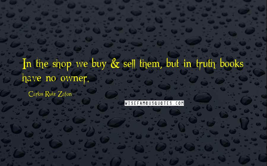 Carlos Ruiz Zafon Quotes: In the shop we buy & sell them, but in truth books have no owner.