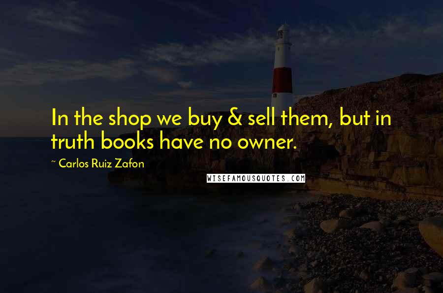 Carlos Ruiz Zafon Quotes: In the shop we buy & sell them, but in truth books have no owner.