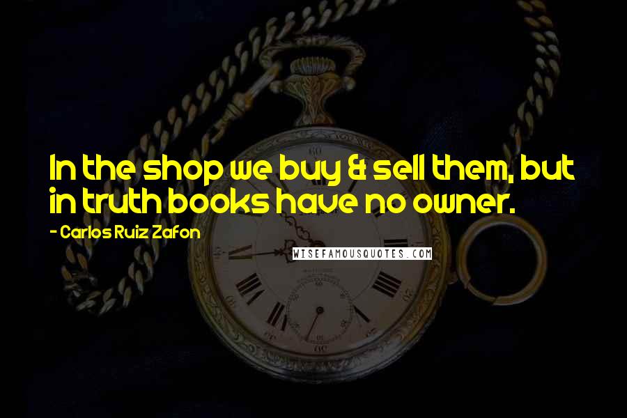 Carlos Ruiz Zafon Quotes: In the shop we buy & sell them, but in truth books have no owner.