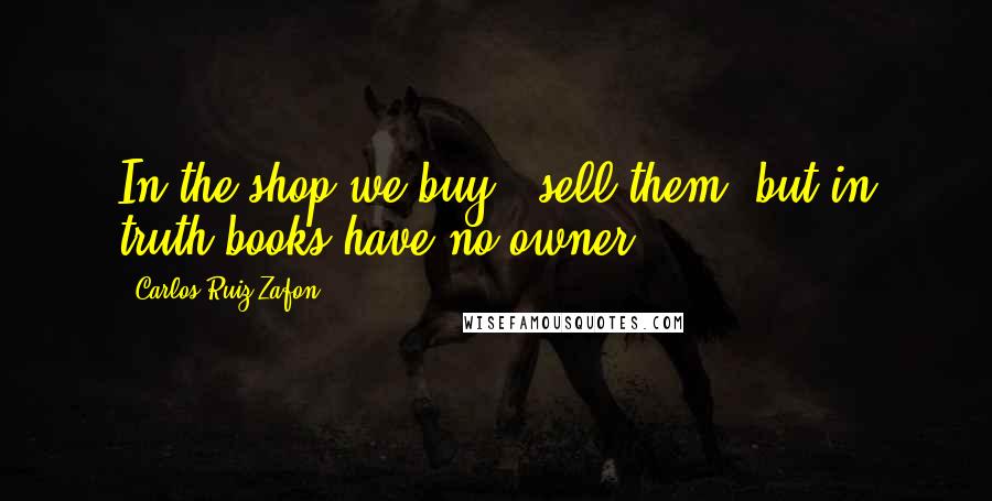 Carlos Ruiz Zafon Quotes: In the shop we buy & sell them, but in truth books have no owner.