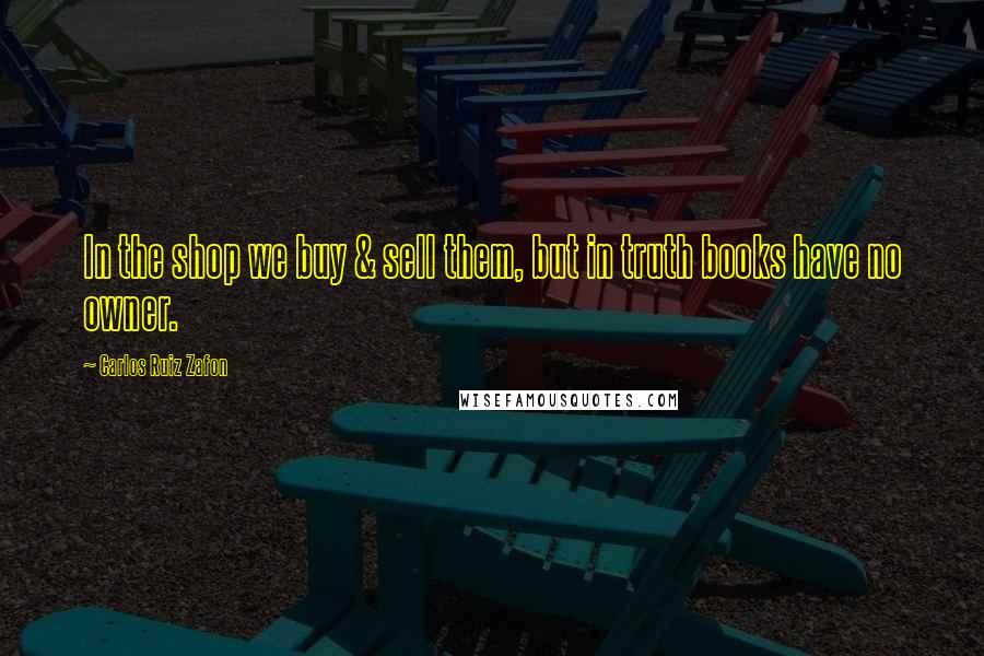 Carlos Ruiz Zafon Quotes: In the shop we buy & sell them, but in truth books have no owner.