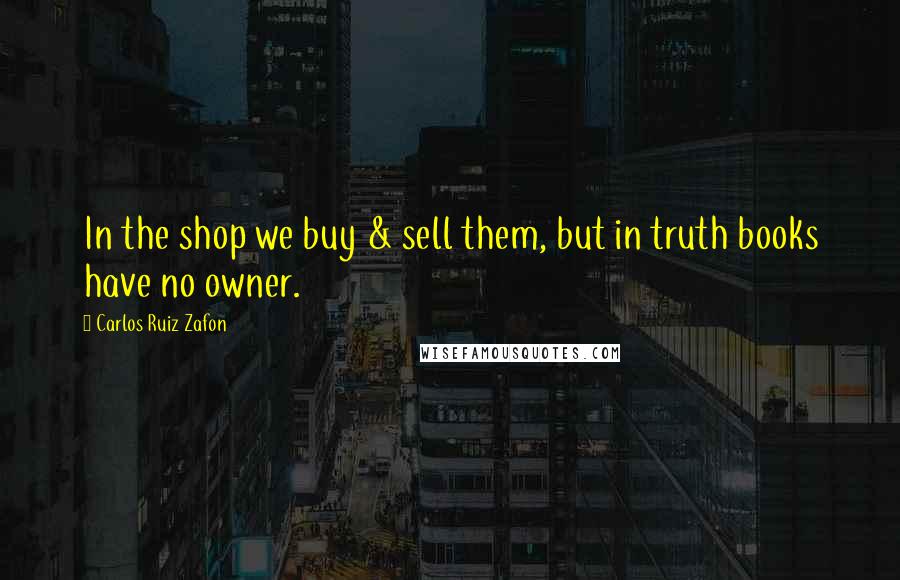 Carlos Ruiz Zafon Quotes: In the shop we buy & sell them, but in truth books have no owner.
