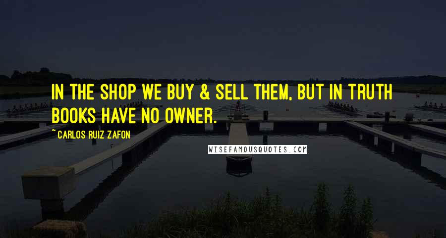 Carlos Ruiz Zafon Quotes: In the shop we buy & sell them, but in truth books have no owner.