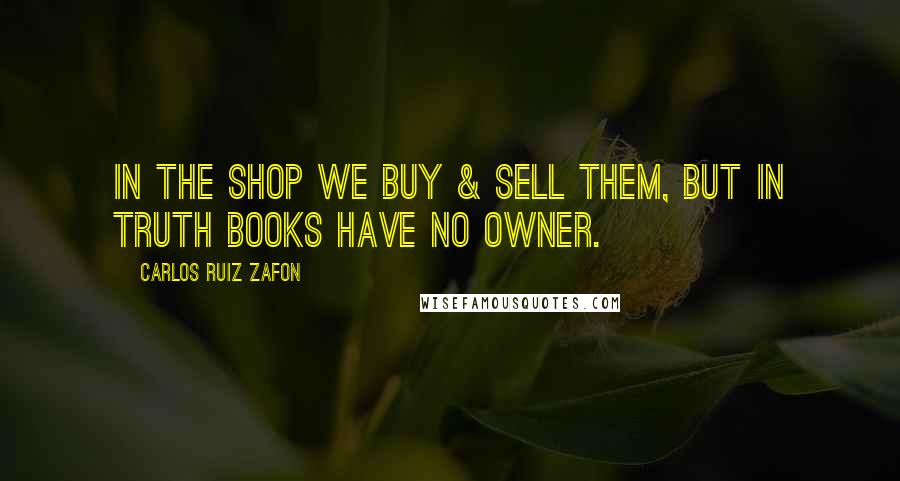 Carlos Ruiz Zafon Quotes: In the shop we buy & sell them, but in truth books have no owner.