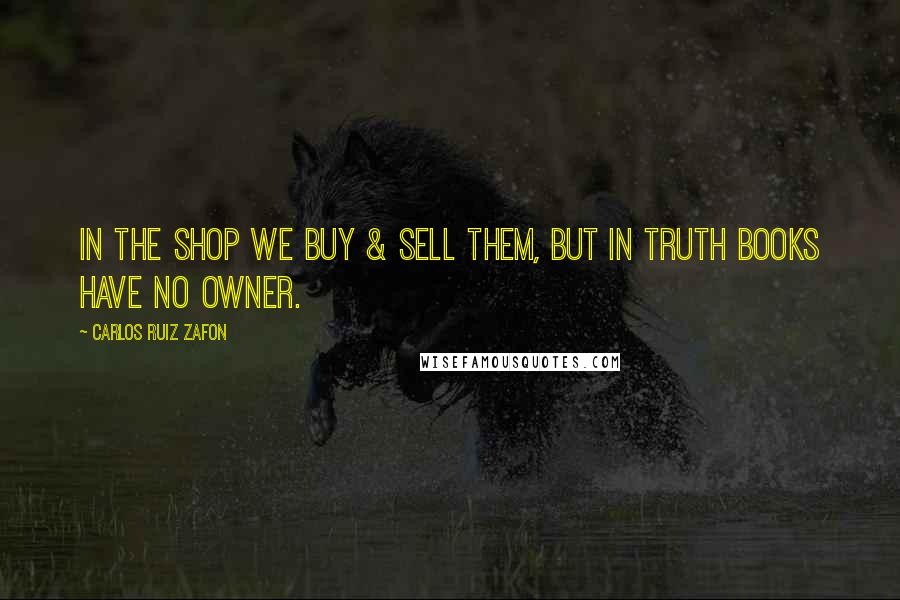 Carlos Ruiz Zafon Quotes: In the shop we buy & sell them, but in truth books have no owner.