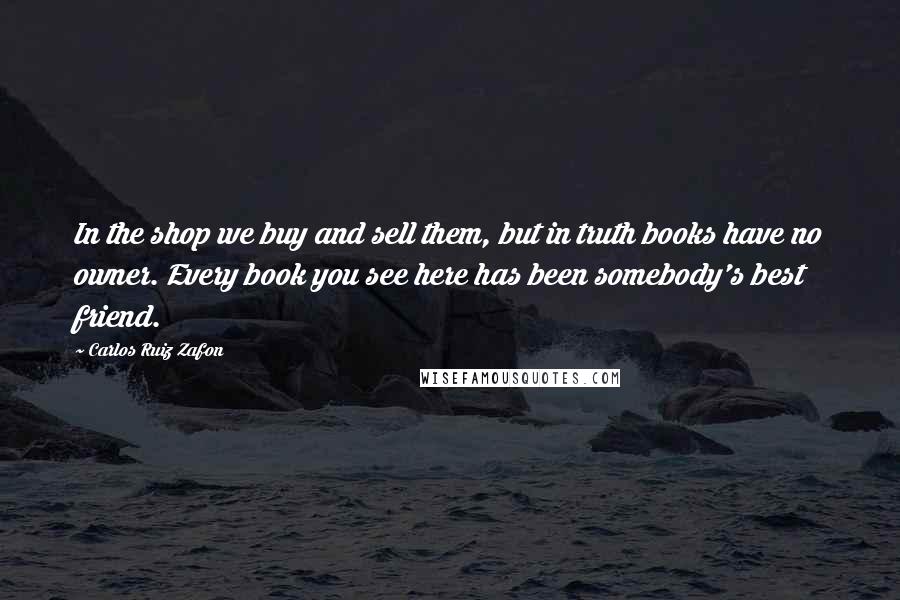 Carlos Ruiz Zafon Quotes: In the shop we buy and sell them, but in truth books have no owner. Every book you see here has been somebody's best friend.