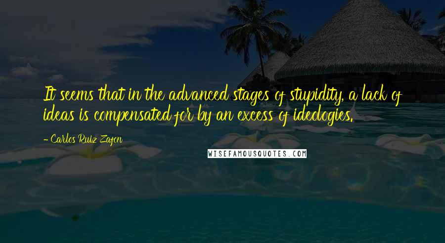 Carlos Ruiz Zafon Quotes: It seems that in the advanced stages of stupidity, a lack of ideas is compensated for by an excess of ideologies.