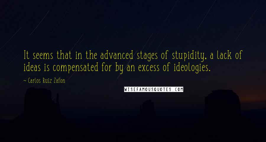 Carlos Ruiz Zafon Quotes: It seems that in the advanced stages of stupidity, a lack of ideas is compensated for by an excess of ideologies.