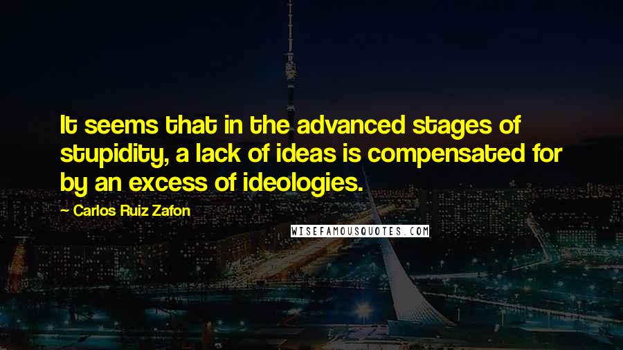 Carlos Ruiz Zafon Quotes: It seems that in the advanced stages of stupidity, a lack of ideas is compensated for by an excess of ideologies.