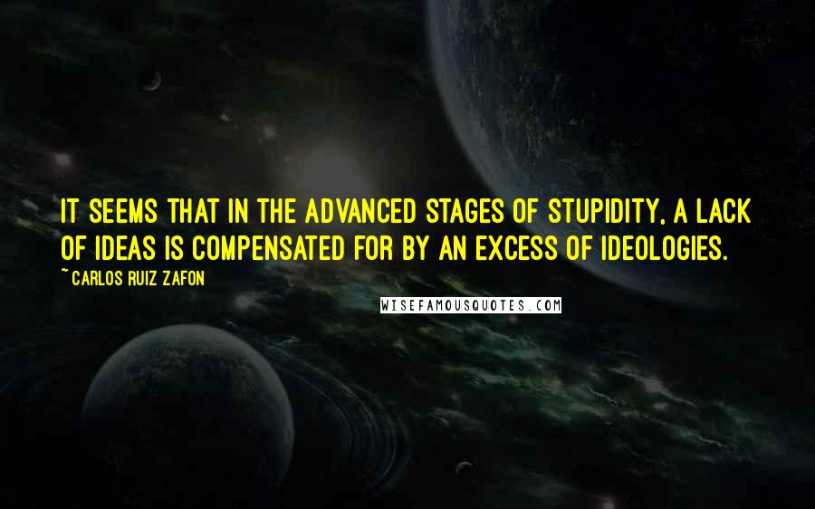 Carlos Ruiz Zafon Quotes: It seems that in the advanced stages of stupidity, a lack of ideas is compensated for by an excess of ideologies.