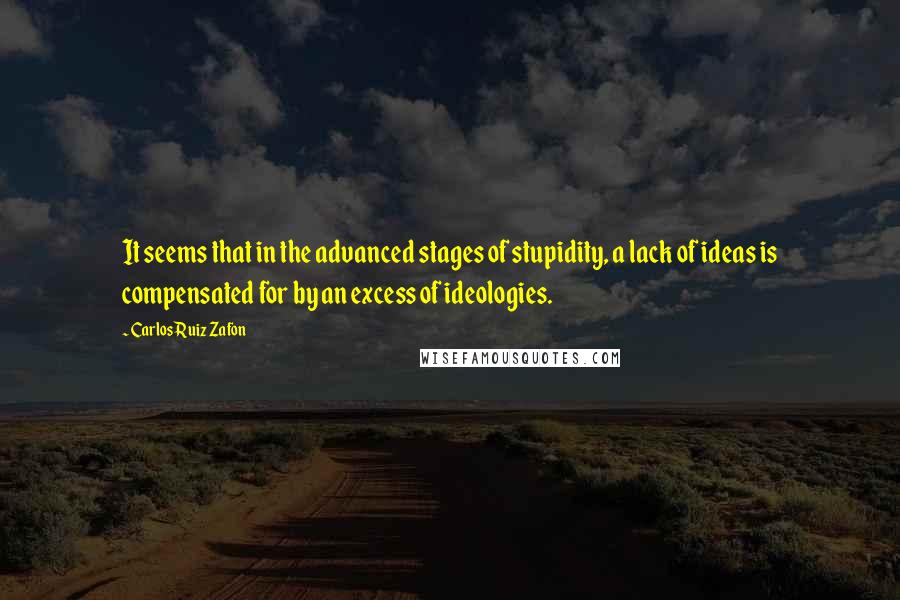 Carlos Ruiz Zafon Quotes: It seems that in the advanced stages of stupidity, a lack of ideas is compensated for by an excess of ideologies.