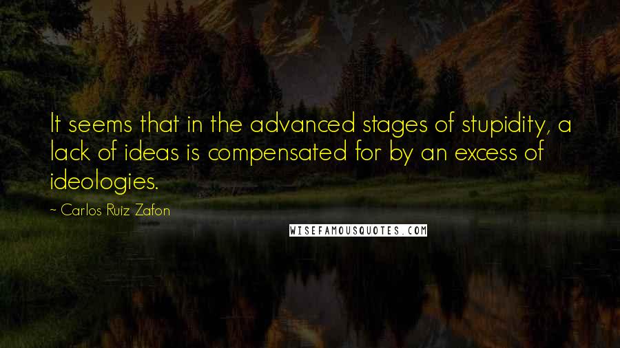 Carlos Ruiz Zafon Quotes: It seems that in the advanced stages of stupidity, a lack of ideas is compensated for by an excess of ideologies.