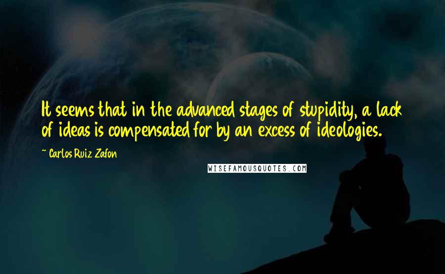 Carlos Ruiz Zafon Quotes: It seems that in the advanced stages of stupidity, a lack of ideas is compensated for by an excess of ideologies.