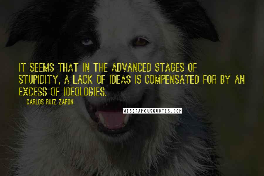 Carlos Ruiz Zafon Quotes: It seems that in the advanced stages of stupidity, a lack of ideas is compensated for by an excess of ideologies.