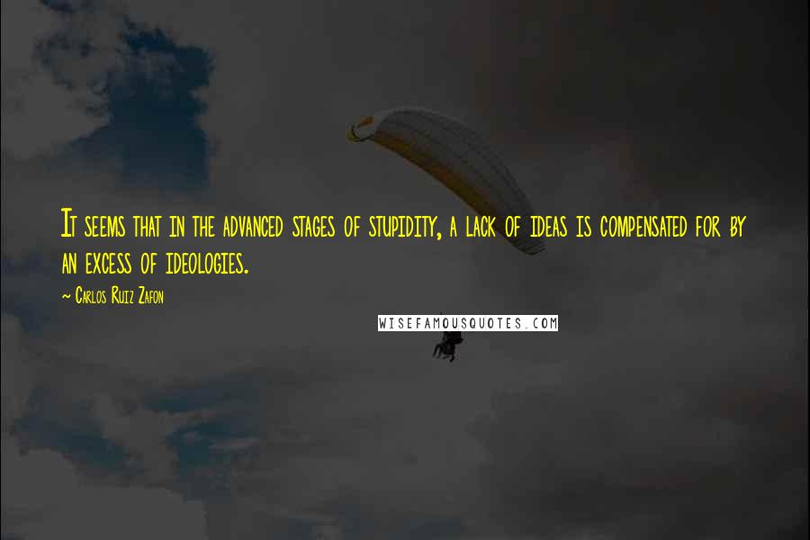 Carlos Ruiz Zafon Quotes: It seems that in the advanced stages of stupidity, a lack of ideas is compensated for by an excess of ideologies.