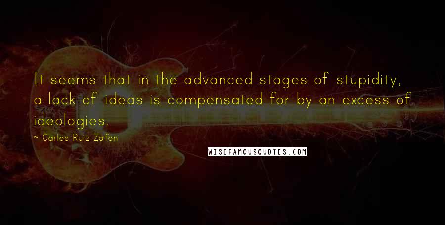 Carlos Ruiz Zafon Quotes: It seems that in the advanced stages of stupidity, a lack of ideas is compensated for by an excess of ideologies.