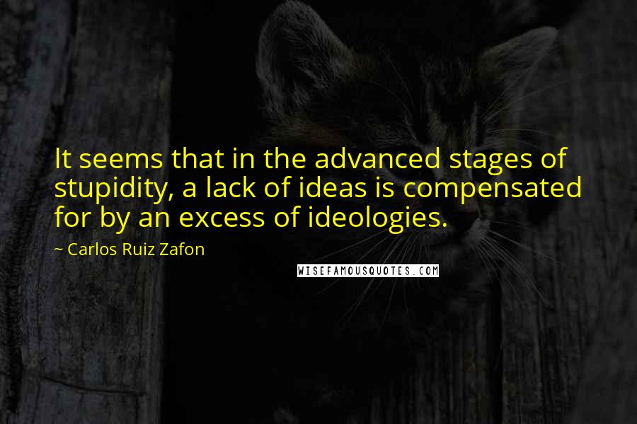 Carlos Ruiz Zafon Quotes: It seems that in the advanced stages of stupidity, a lack of ideas is compensated for by an excess of ideologies.