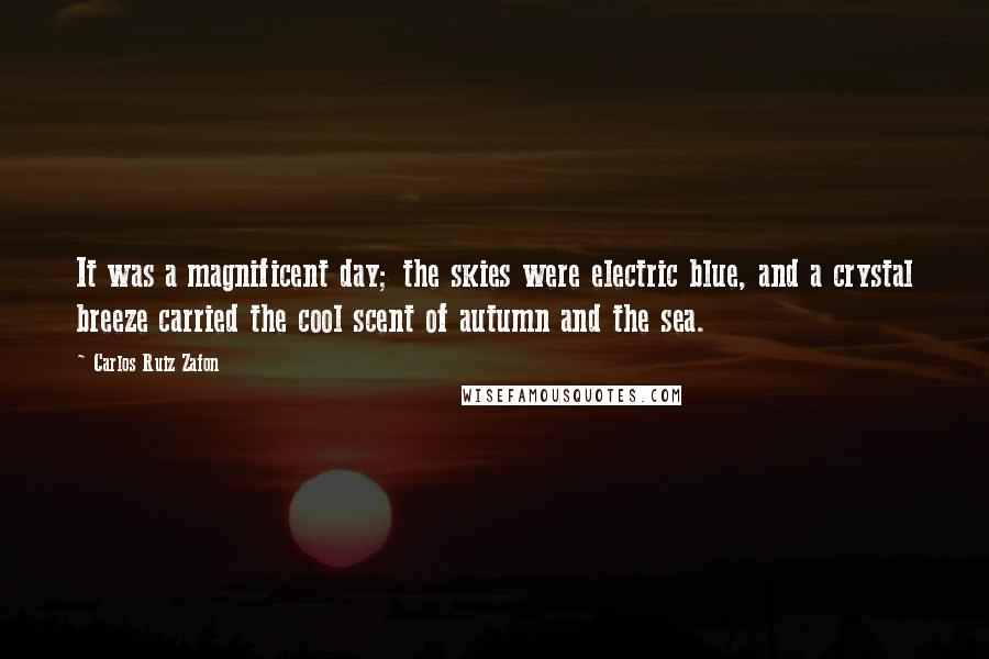 Carlos Ruiz Zafon Quotes: It was a magnificent day; the skies were electric blue, and a crystal breeze carried the cool scent of autumn and the sea.