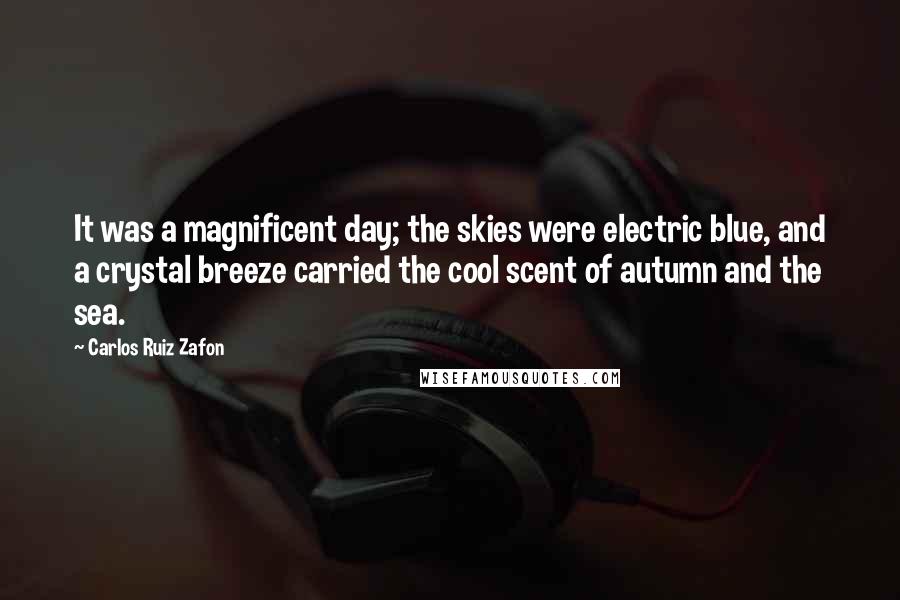 Carlos Ruiz Zafon Quotes: It was a magnificent day; the skies were electric blue, and a crystal breeze carried the cool scent of autumn and the sea.