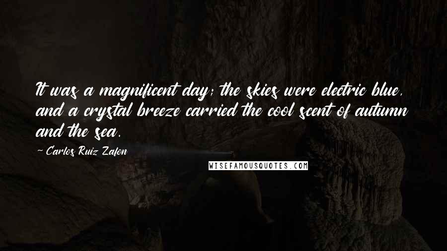 Carlos Ruiz Zafon Quotes: It was a magnificent day; the skies were electric blue, and a crystal breeze carried the cool scent of autumn and the sea.